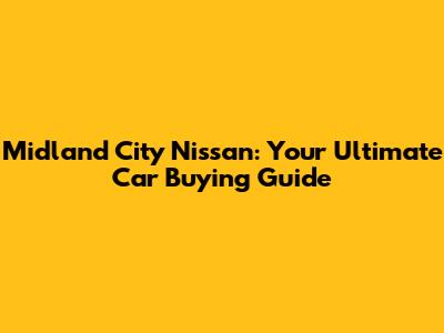 Midland City Nissan: Your Ultimate Car Buying Guide