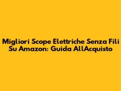 Migliori Scope Elettriche Senza Fili Su Amazon: Guida All'Acquisto