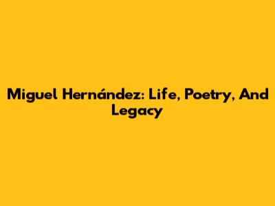 Miguel Hernández: Life, Poetry, And Legacy