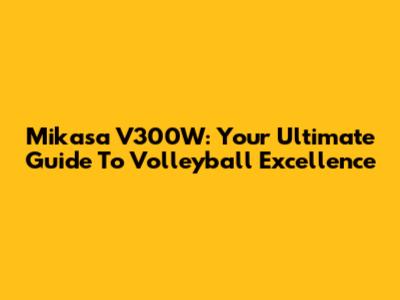 Mikasa V300W: Your Ultimate Guide To Volleyball Excellence