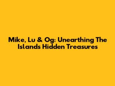 Mike, Lu & Og: Unearthing The Island's Hidden Treasures