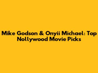 Mike Godson & Onyii Michael: Top Nollywood Movie Picks