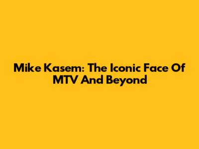 Mike Kasem: The Iconic Face Of MTV And Beyond