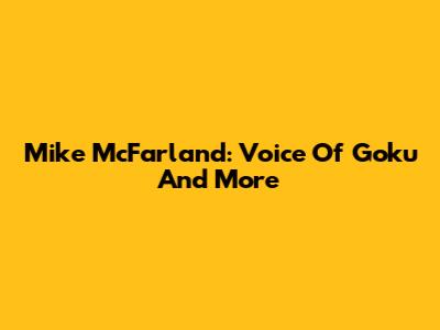 Mike McFarland: Voice Of Goku And More