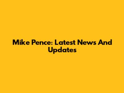 Mike Pence: Latest News And Updates