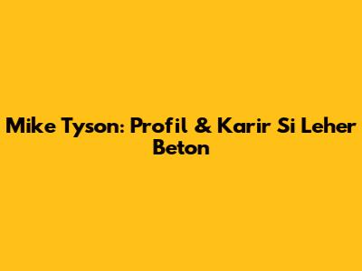 Mike Tyson: Profil & Karir Si Leher Beton