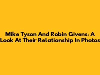Mike Tyson And Robin Givens: A Look At Their Relationship In Photos