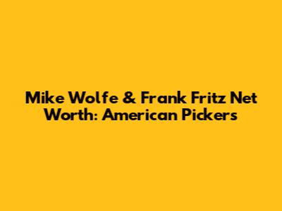 Mike Wolfe & Frank Fritz Net Worth: American Pickers