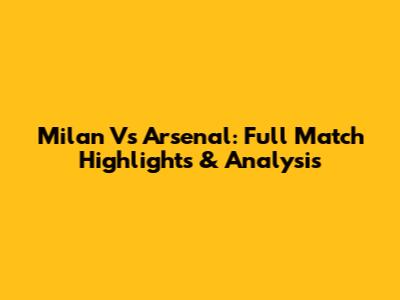 Milan Vs Arsenal: Full Match Highlights & Analysis