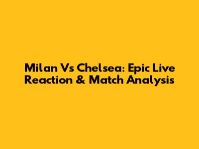 Milan Vs Chelsea: Epic Live Reaction & Match Analysis