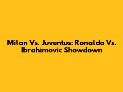 Milan Vs. Juventus: Ronaldo Vs. Ibrahimovic Showdown