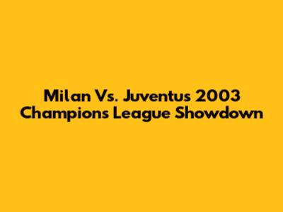 Milan Vs. Juventus 2003 Champions League Showdown
