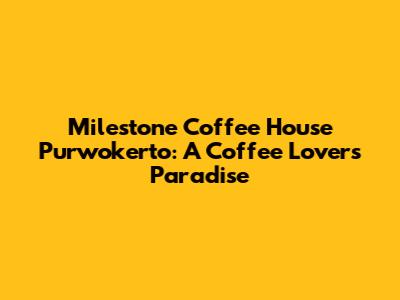 Milestone Coffee House Purwokerto: A Coffee Lover's Paradise