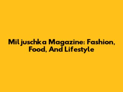 Miljuschka Magazine: Fashion, Food, And Lifestyle
