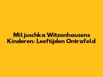 Miljuschka Witzenhausen's Kinderen: Leeftijden Ontrafeld