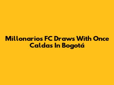 Millonarios FC Draws With Once Caldas In Bogotá