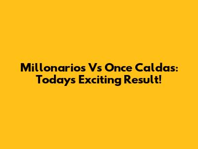Millonarios Vs Once Caldas: Today's Exciting Result!