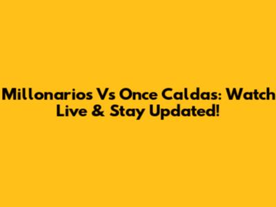 Millonarios Vs Once Caldas: Watch Live & Stay Updated!