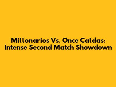 Millonarios Vs. Once Caldas: Intense Second Match Showdown