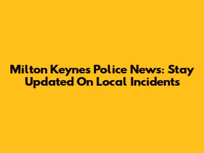 Milton Keynes Police News: Stay Updated On Local Incidents