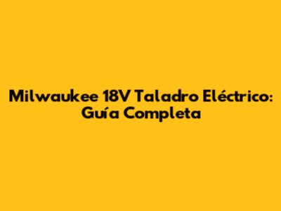 Milwaukee 18V Taladro Eléctrico: Guía Completa
