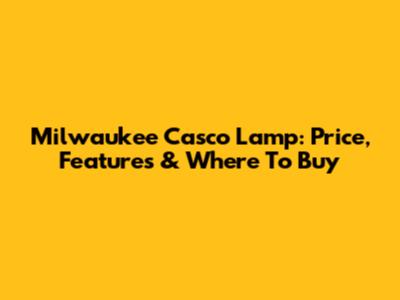 Milwaukee Casco Lamp: Price, Features & Where To Buy
