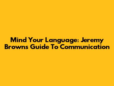 Mind Your Language: Jeremy Brown's Guide To Communication