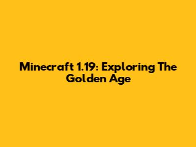 Minecraft 1.19: Exploring The Golden Age