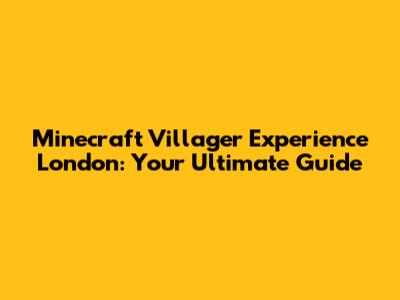 Minecraft Villager Experience London: Your Ultimate Guide
