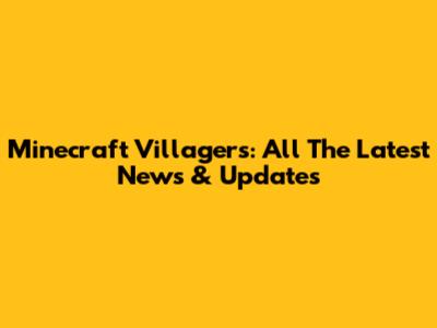 Minecraft Villagers: All The Latest News & Updates