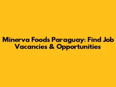 Minerva Foods Paraguay: Find Job Vacancies & Opportunities
