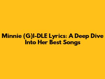 Minnie (G)I-DLE Lyrics: A Deep Dive Into Her Best Songs