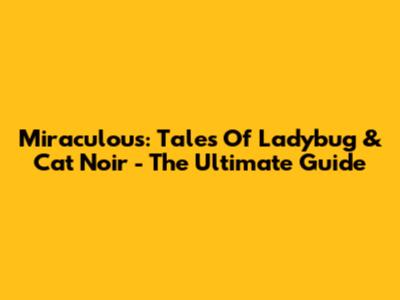 Miraculous: Tales Of Ladybug & Cat Noir - The Ultimate Guide