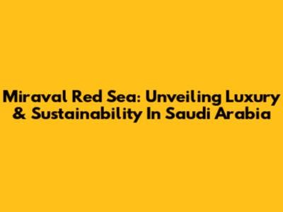 Miraval Red Sea: Unveiling Luxury & Sustainability In Saudi Arabia