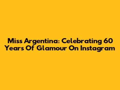 Miss Argentina: Celebrating 60 Years Of Glamour On Instagram