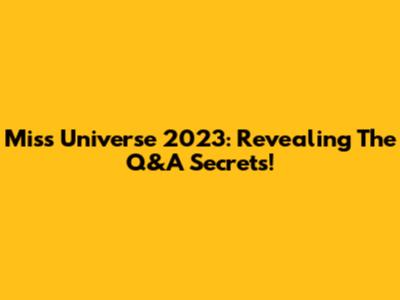 Miss Universe 2023: Revealing The Q&A Secrets!