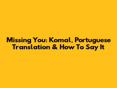 Missing You: Komal, Portuguese Translation & How To Say It