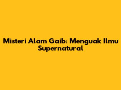 Misteri Alam Gaib: Menguak Ilmu Supernatural
