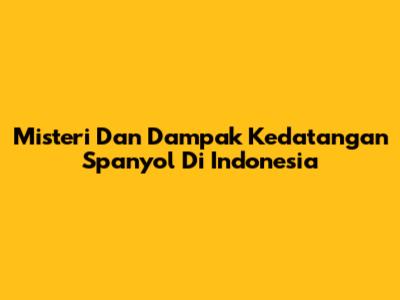 Misteri Dan Dampak Kedatangan Spanyol Di Indonesia