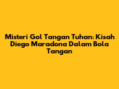Misteri Gol Tangan Tuhan: Kisah Diego Maradona Dalam Bola Tangan