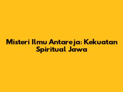 Misteri Ilmu Antareja: Kekuatan Spiritual Jawa