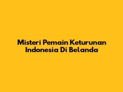 Misteri Pemain Keturunan Indonesia Di Belanda