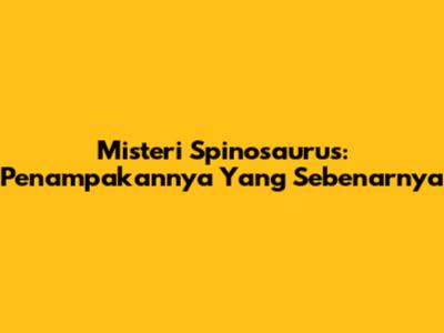 Misteri Spinosaurus: Penampakannya Yang Sebenarnya