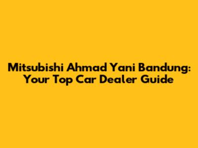 Mitsubishi Ahmad Yani Bandung: Your Top Car Dealer Guide