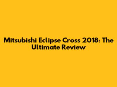 Mitsubishi Eclipse Cross 2018: The Ultimate Review