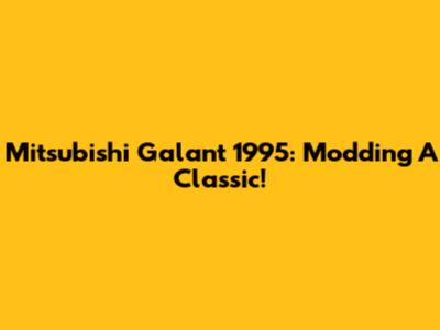Mitsubishi Galant 1995: Modding A Classic!