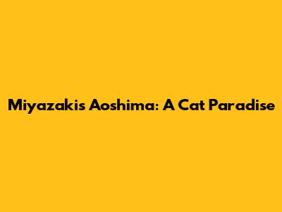 Miyazaki's Aoshima: A "Cat" Paradise