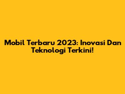 Mobil Terbaru 2023: Inovasi Dan Teknologi Terkini!
