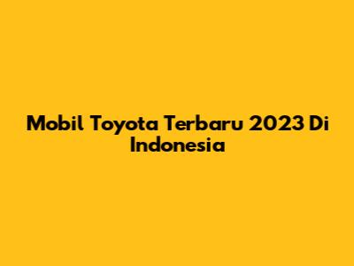 Mobil Toyota Terbaru 2023 Di Indonesia