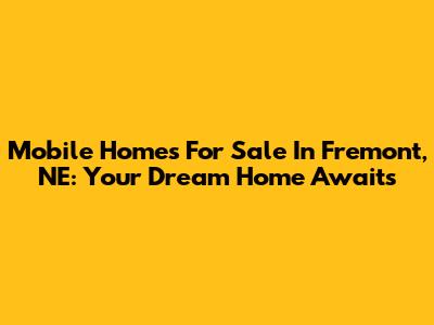 Mobile Homes For Sale In Fremont, NE: Your Dream Home Awaits